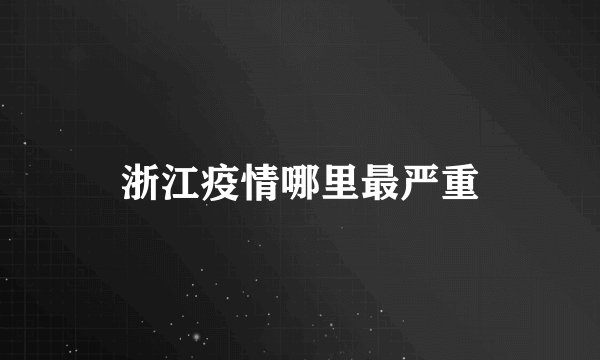 浙江疫情哪里最严重