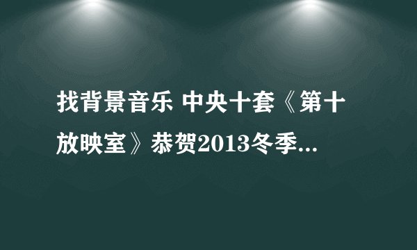 找背景音乐 中央十套《第十放映室》恭贺2013冬季篇的背景音乐是什么？时间：可以在45分钟起听听。