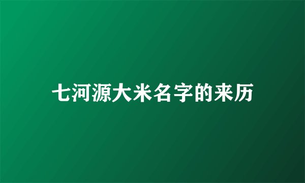七河源大米名字的来历