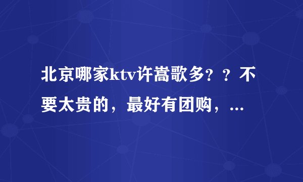 北京哪家ktv许嵩歌多？？不要太贵的，最好有团购，不过主要是ktv有许嵩歌，有新歌。谢谢，海淀区