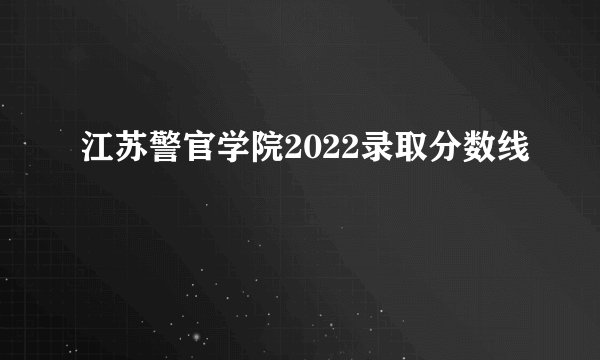江苏警官学院2022录取分数线