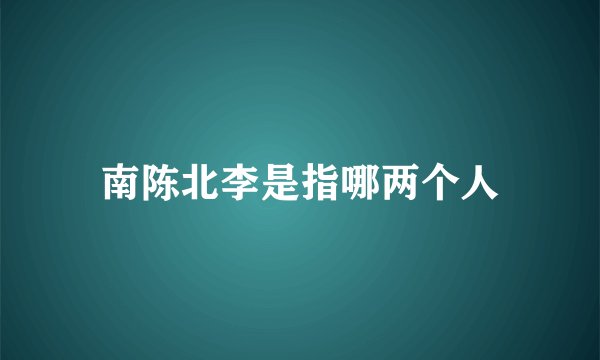 南陈北李是指哪两个人