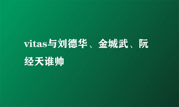vitas与刘德华、金城武、阮经天谁帅