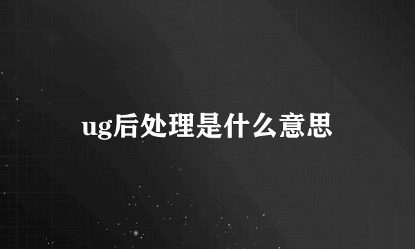 ug后处理是什么意思