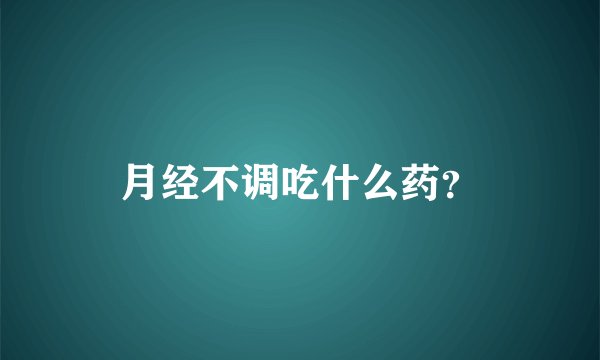 月经不调吃什么药？
