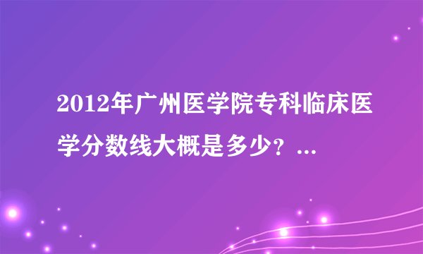 2012年广州医学院专科临床医学分数线大概是多少？要多少分才能上？497分能上吗？
