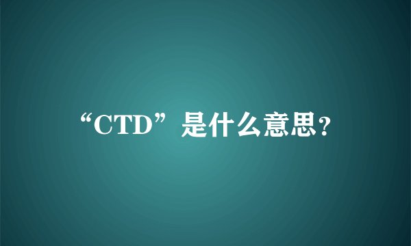 “CTD”是什么意思？