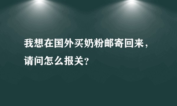 我想在国外买奶粉邮寄回来，请问怎么报关？