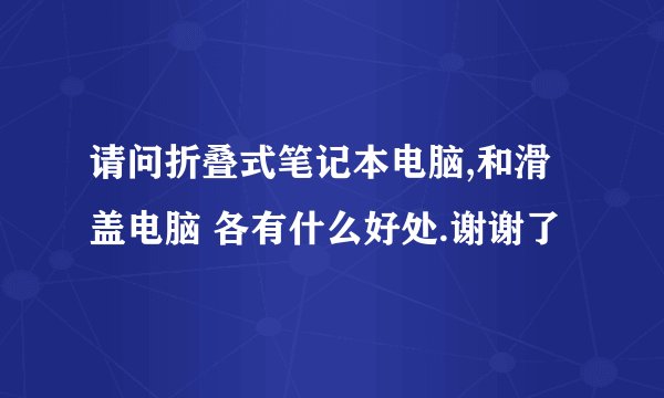 请问折叠式笔记本电脑,和滑盖电脑 各有什么好处.谢谢了