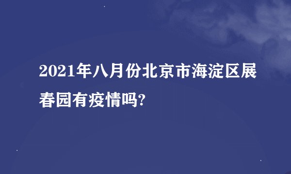 2021年八月份北京市海淀区展春园有疫情吗?
