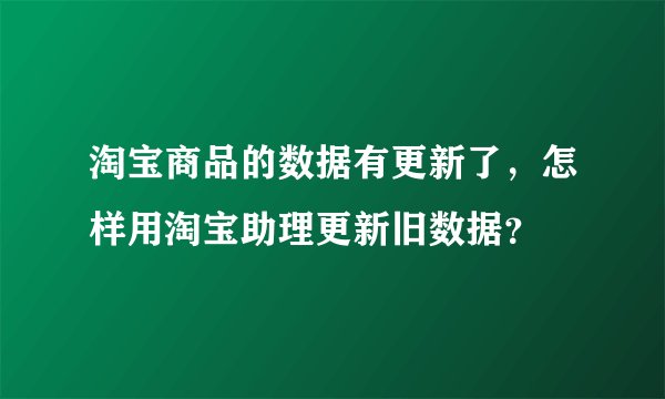 淘宝商品的数据有更新了，怎样用淘宝助理更新旧数据？