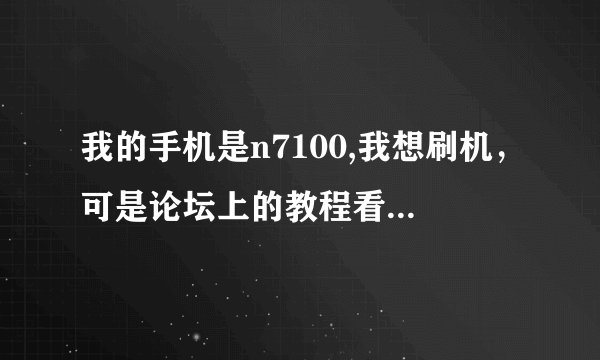 我的手机是n7100,我想刷机，可是论坛上的教程看不懂，求解释！！！