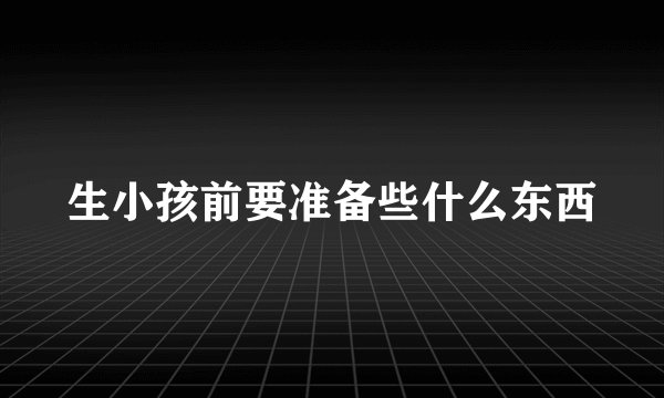 生小孩前要准备些什么东西