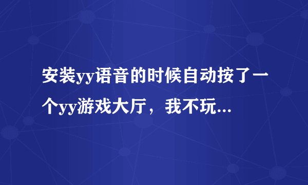 安装yy语音的时候自动按了一个yy游戏大厅，我不玩网页游戏，如何卸载？