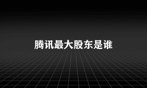 腾讯最大股东是谁