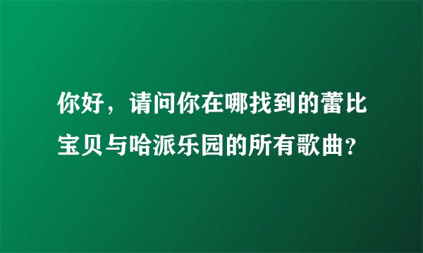 你好，请问你在哪找到的蕾比宝贝与哈派乐园的所有歌曲？