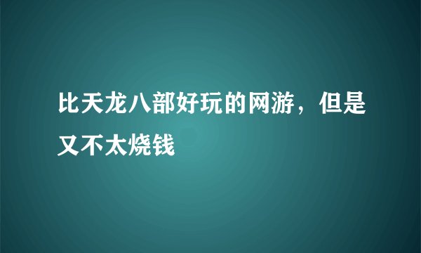 比天龙八部好玩的网游，但是又不太烧钱
