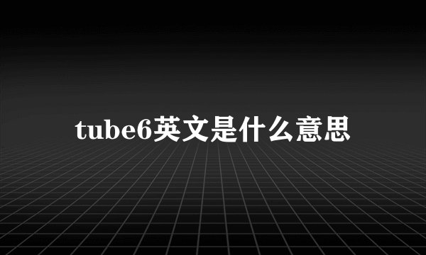 tube6英文是什么意思