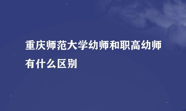 重庆师范大学幼师和职高幼师有什么区别