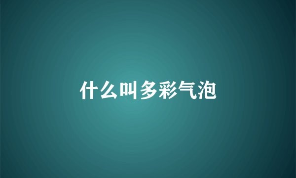 什么叫多彩气泡