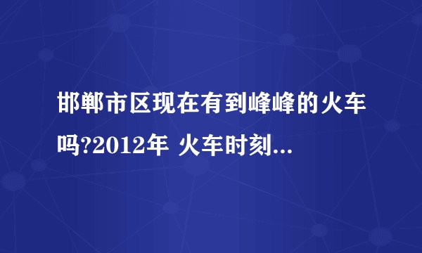 邯郸市区现在有到峰峰的火车吗?2012年 火车时刻表? 谢谢