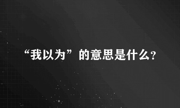 “我以为”的意思是什么？