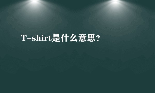 T-shirt是什么意思？