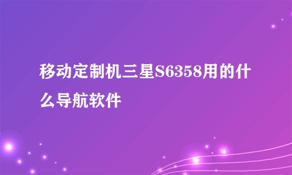 移动定制机三星S6358用的什么导航软件