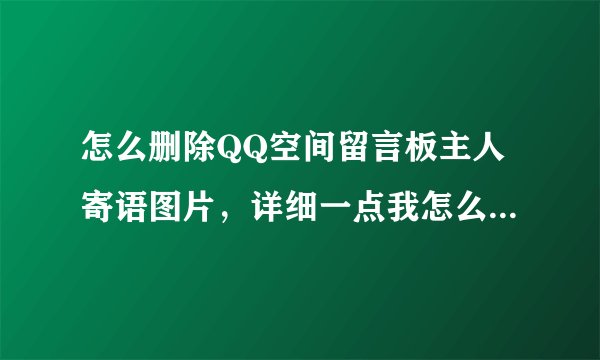 怎么删除QQ空间留言板主人寄语图片，详细一点我怎么就删不了呢，唉！！