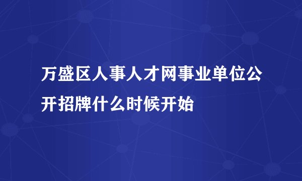 万盛区人事人才网事业单位公开招牌什么时候开始