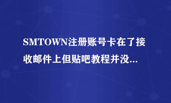 SMTOWN注册账号卡在了接收邮件上但贴吧教程并没有QAQ【EXO-L】
