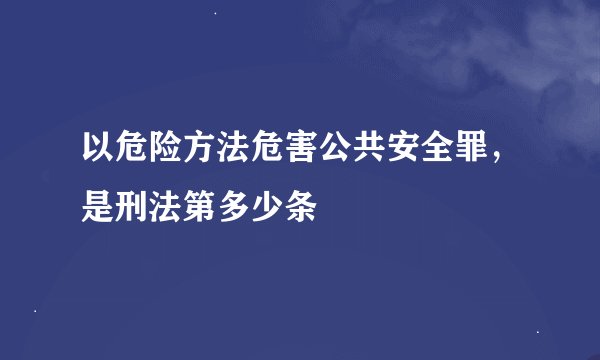 以危险方法危害公共安全罪，是刑法第多少条