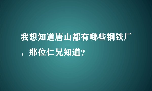 我想知道唐山都有哪些钢铁厂，那位仁兄知道？