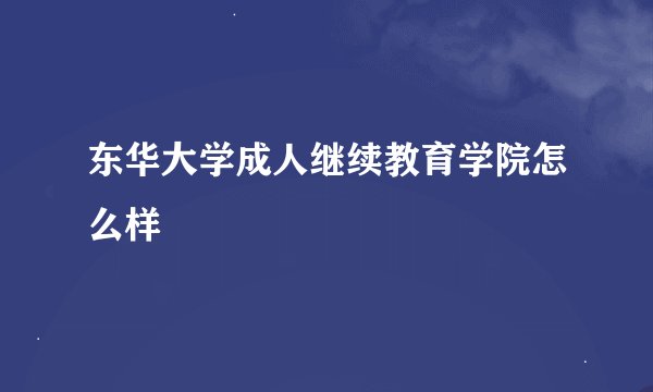 东华大学成人继续教育学院怎么样
