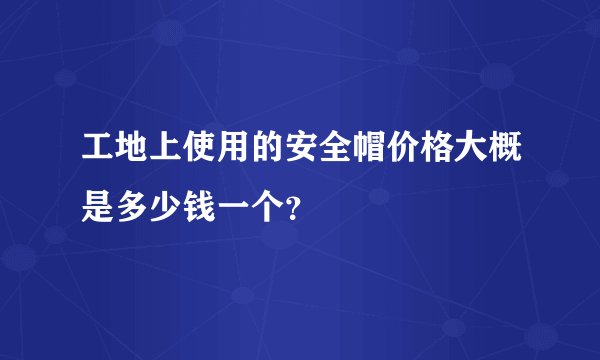 工地上使用的安全帽价格大概是多少钱一个？