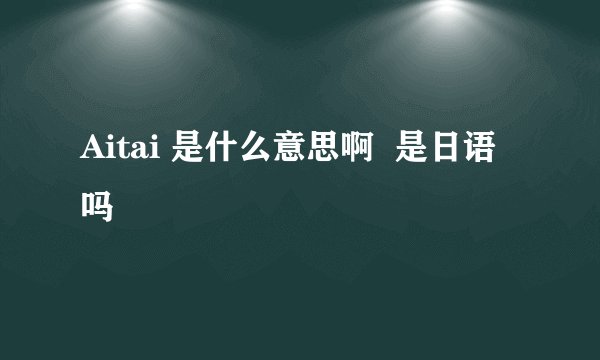 Aitai 是什么意思啊  是日语吗