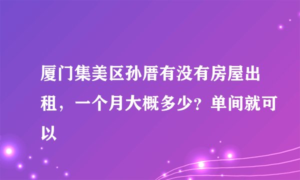 厦门集美区孙厝有没有房屋出租，一个月大概多少？单间就可以