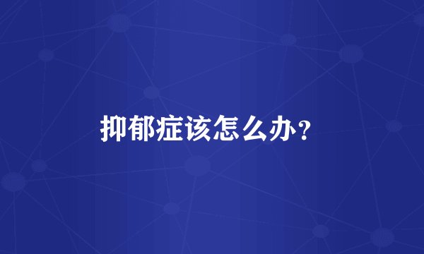抑郁症该怎么办？