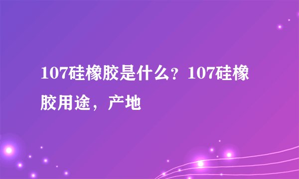 107硅橡胶是什么？107硅橡胶用途，产地