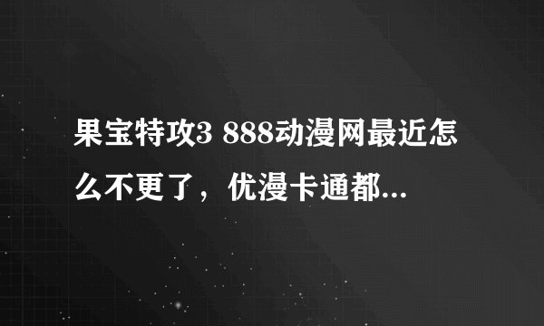 果宝特攻3 888动漫网最近怎么不更了，优漫卡通都还在播啊