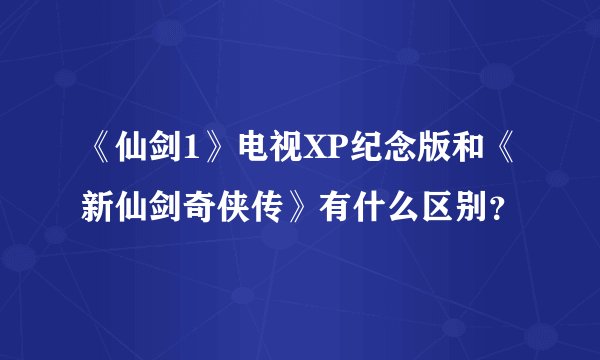 《仙剑1》电视XP纪念版和《新仙剑奇侠传》有什么区别？
