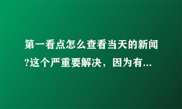 第一看点怎么查看当天的新闻?这个严重要解决，因为有的人可能因为工作忙没时间看，在想看也看不到.