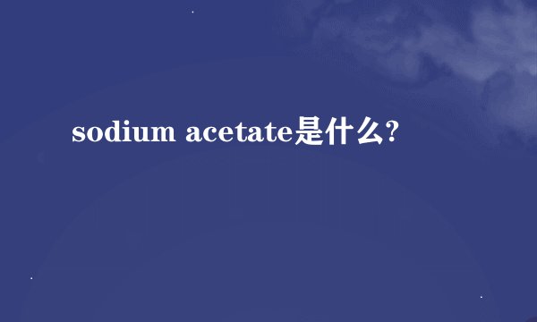 sodium acetate是什么?