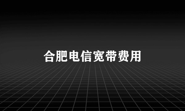 合肥电信宽带费用