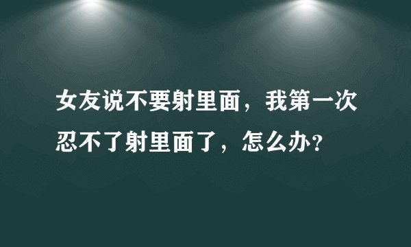 女友说不要射里面，我第一次忍不了射里面了，怎么办？