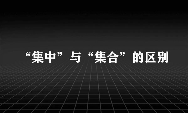 “集中”与“集合”的区别