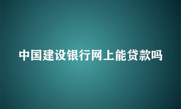 中国建设银行网上能贷款吗