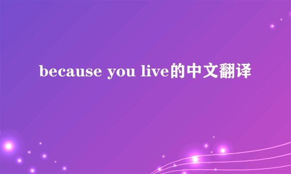 because you live的中文翻译