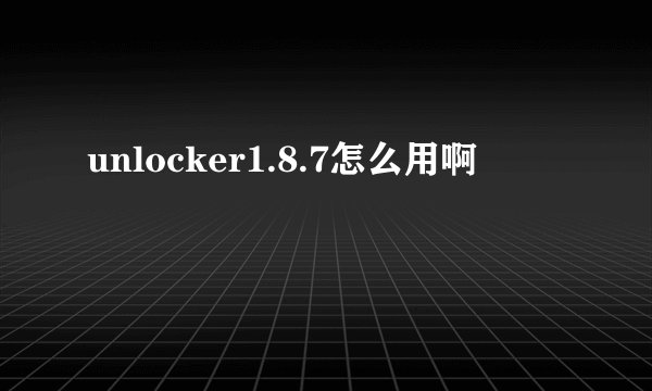 unlocker1.8.7怎么用啊