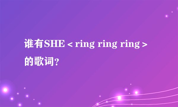 谁有SHE＜ring ring ring＞的歌词？